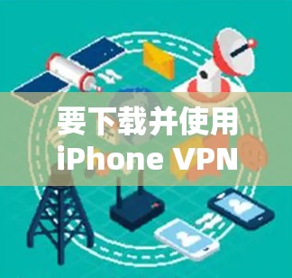 要下载并使用iPhone VPN（苹果VPN）步骤如下