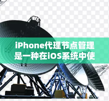 iPhone代理节点管理是一种在iOS系统中使用的技术，用于管理设备和应用的资源。以下是对该概念的详细解释和操作步骤