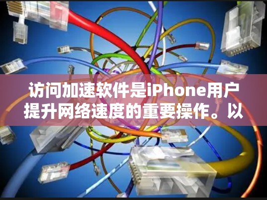 访问加速软件是iPhone用户提升网络速度的重要操作。以下是一步步的指南