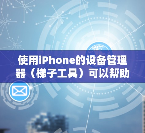 使用iPhone的设备管理器（梯子工具）可以帮助你管理设备、系统设置、应用设置、网络设置和设置管理等。以下是详细的步骤说明