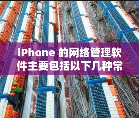 iPhone 的网络管理软件主要包括以下几种常见的应用，这些软件可以帮助用户配置和管理自己的网络设置