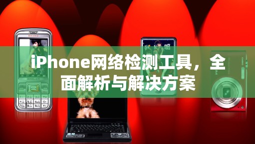 iPhone网络检测工具，全面解析与解决方案