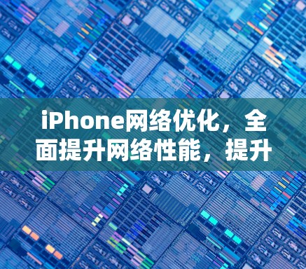 iPhone网络优化，全面提升网络性能，提升用户体验