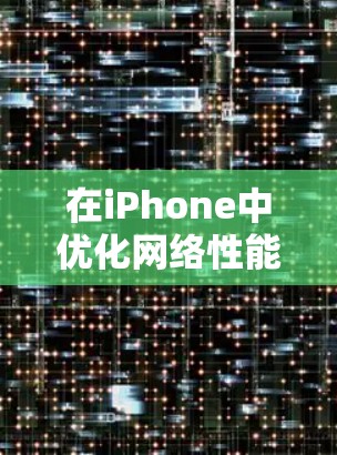 在iPhone中优化网络性能是一个关键的步骤，可以通过以下几种方式来实现