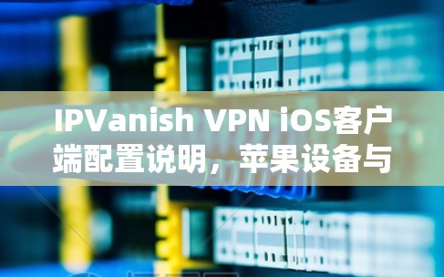 IPVanish VPN iOS客户端配置说明，苹果设备与配置指南