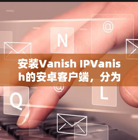 安装Vanish IPVanish的安卓客户端，分为以下几步