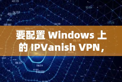 要配置 Windows 上的 IPVanish VPN，请按照以下步骤操作