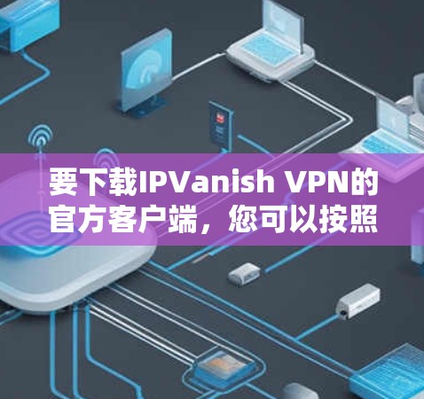 要下载IPVanish VPN的官方客户端，您可以按照以下步骤进行