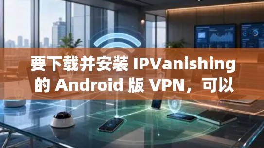 要下载并安装 IPVanishing 的 Android 版 VPN，可以按照以下步骤进行