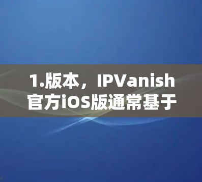 1.版本，IPVanish官方iOS版通常基于IPVanish 8.4 或者其后续版本，提供稳定性和增强功能