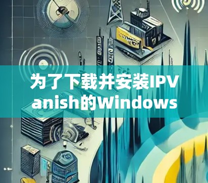 为了下载并安装IPVanish的Windows版VPN，按照以下步骤操作