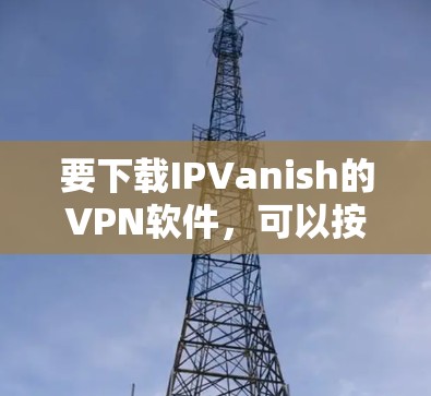 要下载IPVanish的VPN软件，可以按照以下步骤进行