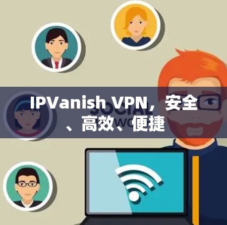IPVanish VPN，安全、高效、便捷