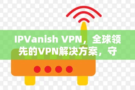 IPVanish VPN，全球领先的VPN解决方案，守护网络的隐私与安全