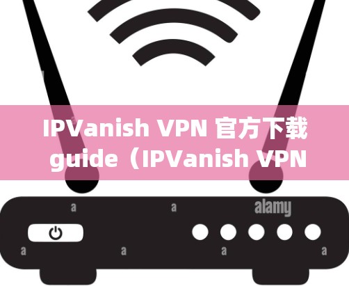 IPVanish VPN 官方下载 guide（IPVanish VPN 官网下载指南）