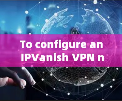 To configure an IPVanish VPN node,follow these organized steps: