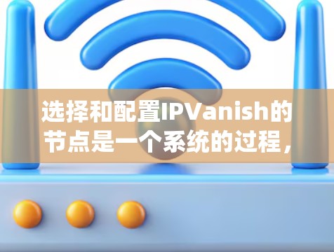 选择和配置IPVanish的节点是一个系统的过程，需要综合考虑多个因素以确保网络的安全和稳定。以下是对选择和配置节点的详细步骤
