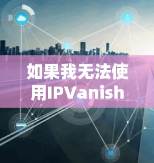 如果我无法使用IPVanish的VPN连接到你的服务器，可能是因为以下原因