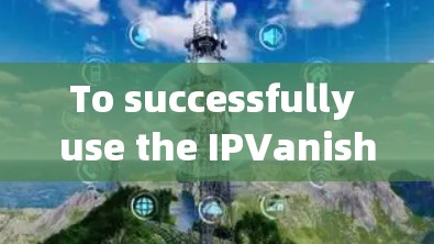 To successfully use the IPVanish VPN客户端,follow this organized plan: