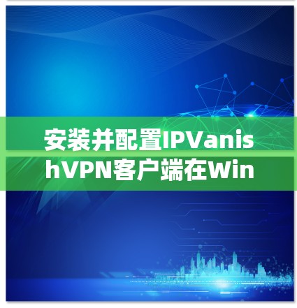 安装并配置IPVanishVPN客户端在Windows和安卓系统上需要遵循以下步骤，确保安全性和正确性