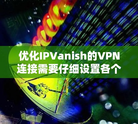 优化IPVanish的VPN连接需要仔细设置各个配置参数，以确保连接稳定且高效。以下是逐步的优化步骤
