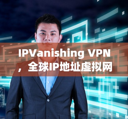 IPVanishing VPN，全球IP地址虚拟网络，让多设备连接更顺畅